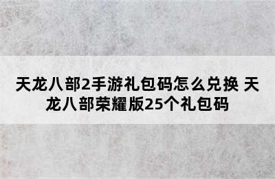 天龙八部2手游礼包码怎么兑换 天龙八部荣耀版25个礼包码